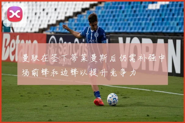 曼联在签下蒂莱曼斯后仍需补强中场前锋和边锋以提升竞争力