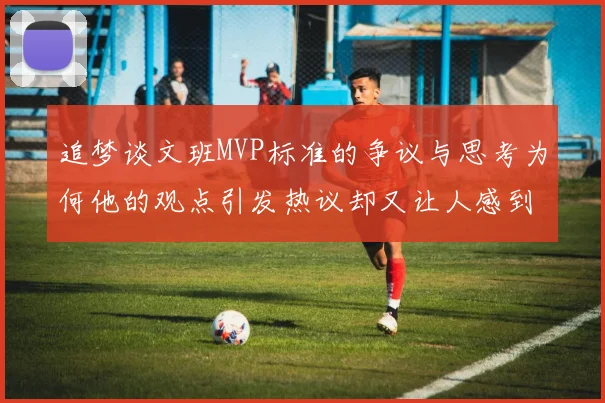 追梦谈文班MVP标准的争议与思考为何他的观点引发热议却又让人感到困惑