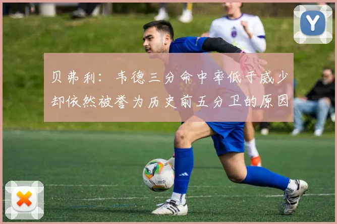 贝弗利：韦德三分命中率低于威少却依然被誉为历史前五分卫的原因解析