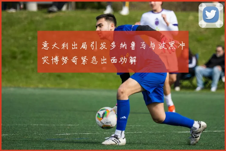 意大利出局引发多纳鲁马与波黑冲突博努奇紧急出面劝解