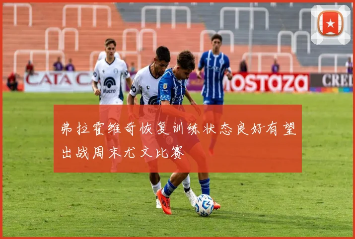 弗拉霍维奇恢复训练状态良好有望出战周末尤文比赛