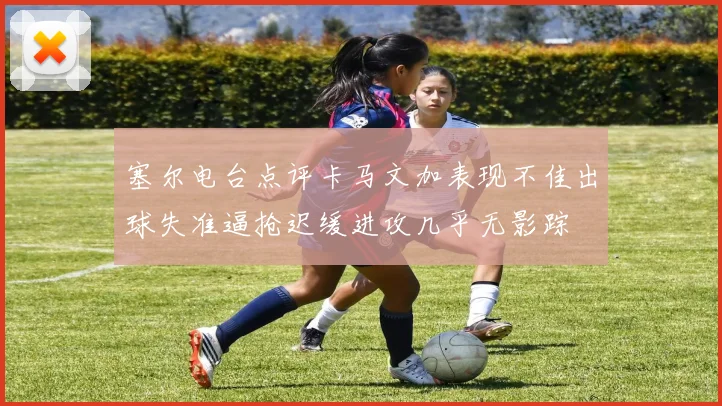 塞尔电台点评卡马文加表现不佳出球失准逼抢迟缓进攻几乎无影踪