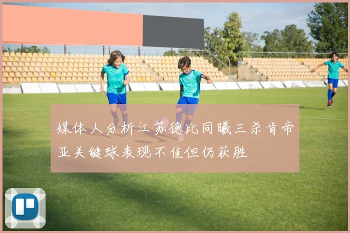 媒体人分析江苏德比同曦三杀肯帝亚关键球表现不佳但仍获胜
