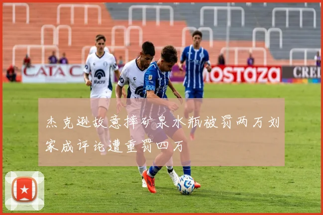 杰克逊故意摔矿泉水瓶被罚两万刘家成评论遭重罚四万