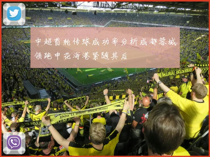 中超首轮传球成功率分析成都蓉城领跑申花海港紧随其后