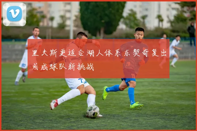 里夫斯更适合湖人体系东契奇复出或成球队新挑战