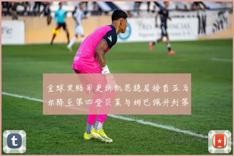 金球奖赔率更新凯恩稳居榜首亚马尔降至第四登贝莱与姆巴佩并列第五