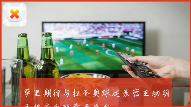 萨里期待与拉齐奥球迷亲密互动明天将亲自致意于看台